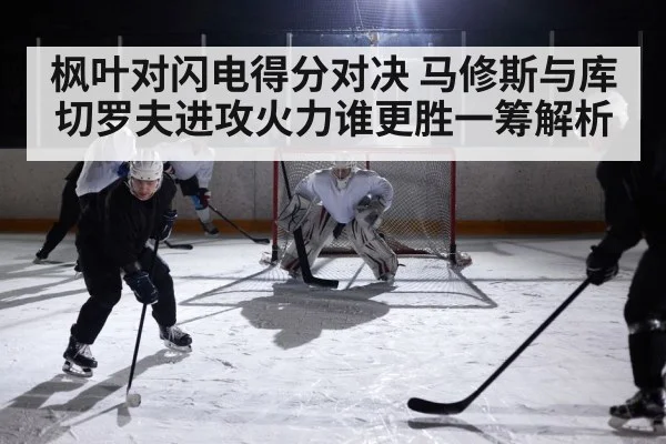 枫叶对闪电得分对决 马修斯与库切罗夫进攻火力谁更胜一筹解析（kaiyun）